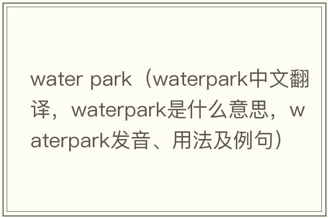 water park（Waterpark中文翻譯，Waterpark是什么意思，Waterpark發(fā)音、用法及例句）
