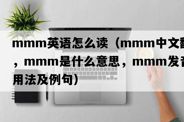 mmm英語(yǔ)怎么讀（mmm中文翻譯，mmm是什么意思，mmm發(fā)音、用法及例句）