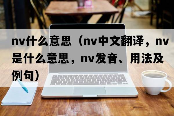 nv什么意思（nv中文翻譯，nv是什么意思，nv發(fā)音、用法及例句）