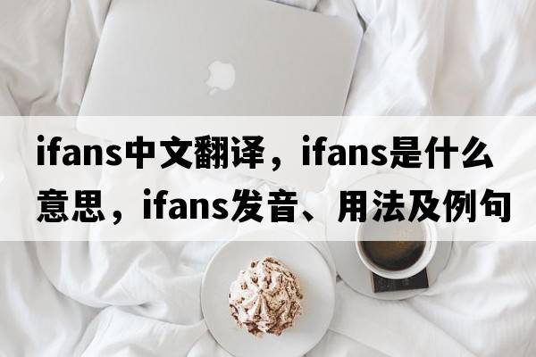 Ifans中文翻譯，Ifans是什么意思，Ifans發(fā)音、用法及例句