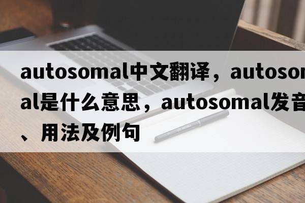 autosomal中文翻譯，autosomal是什么意思，autosomal發(fā)音、用法及例句