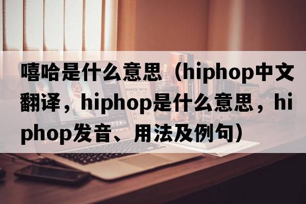 嘻哈是什么意思（Hiphop中文翻譯，Hiphop是什么意思，Hiphop發(fā)音、用法及例句）