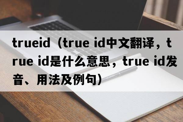 trueid（true id中文翻譯，true id是什么意思，true id發(fā)音、用法及例句）