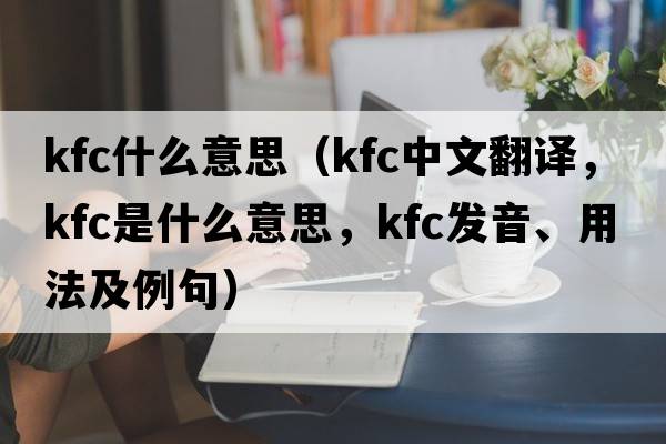 kfc什么意思（Kfc中文翻譯，Kfc是什么意思，Kfc發(fā)音、用法及例句）
