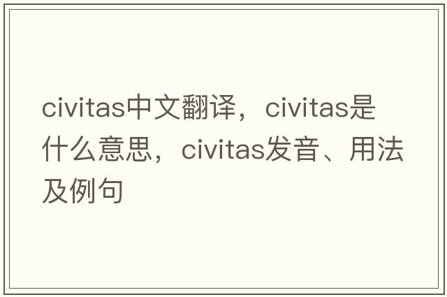 Civitas中文翻譯，Civitas是什么意思，Civitas發(fā)音、用法及例句