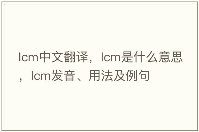 lcm中文翻譯，lcm是什么意思，lcm發(fā)音、用法及例句