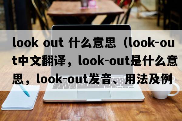 look out 什么意思（look-out中文翻譯，look-out是什么意思，look-out發(fā)音、用法及例句）