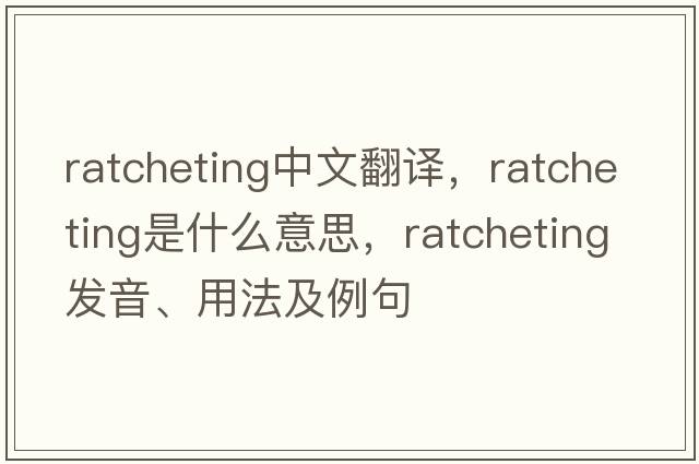 ratcheting中文翻譯，ratcheting是什么意思，ratcheting發(fā)音、用法及例句