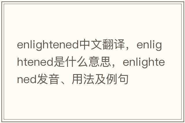 enlightened中文翻譯，enlightened是什么意思，enlightened發(fā)音、用法及例句