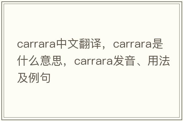 Carrara中文翻譯，Carrara是什么意思，Carrara發(fā)音、用法及例句