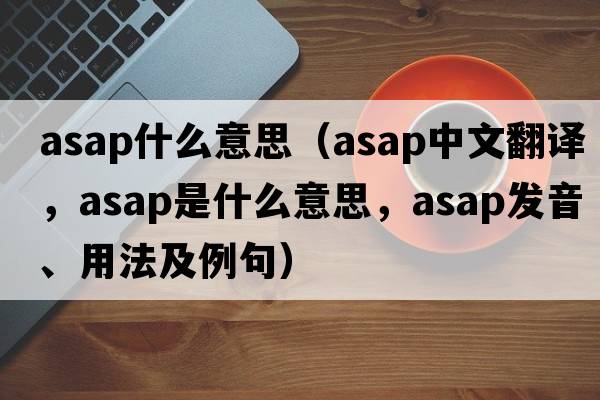 asap什么意思（asap中文翻譯，asap是什么意思，asap發(fā)音、用法及例句）