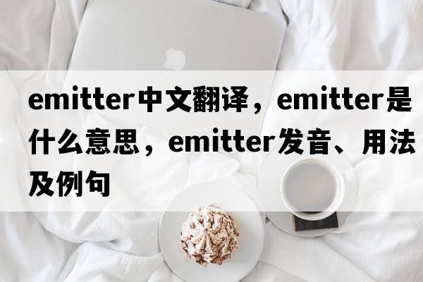 emitter中文翻譯，emitter是什么意思，emitter發(fā)音、用法及例句