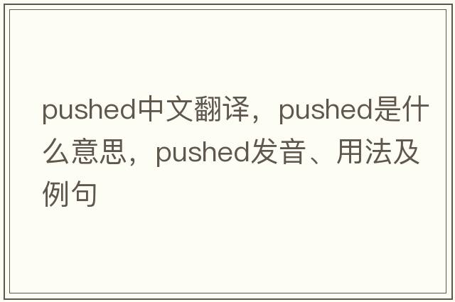pushed中文翻譯，pushed是什么意思，pushed發(fā)音、用法及例句