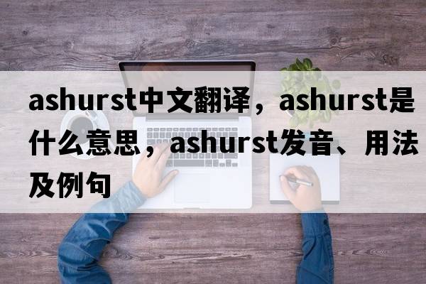 Ashurst中文翻譯，Ashurst是什么意思，Ashurst發(fā)音、用法及例句