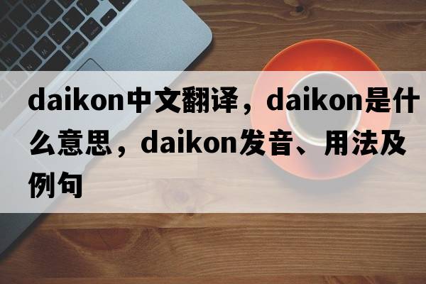 daikon中文翻譯，daikon是什么意思，daikon發(fā)音、用法及例句