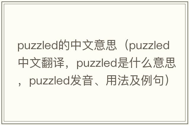 puzzled的中文意思（puzzled中文翻譯，puzzled是什么意思，puzzled發(fā)音、用法及例句）