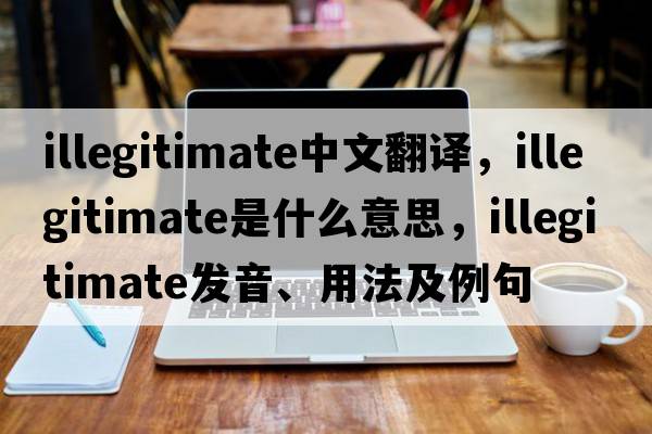 illegitimate中文翻譯，illegitimate是什么意思，illegitimate發(fā)音、用法及例句