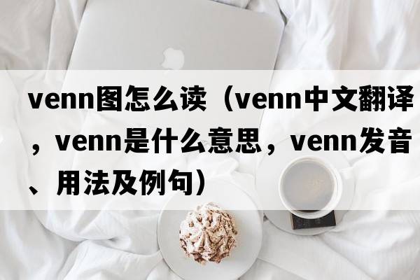 venn圖怎么讀（Venn中文翻譯，Venn是什么意思，Venn發(fā)音、用法及例句）