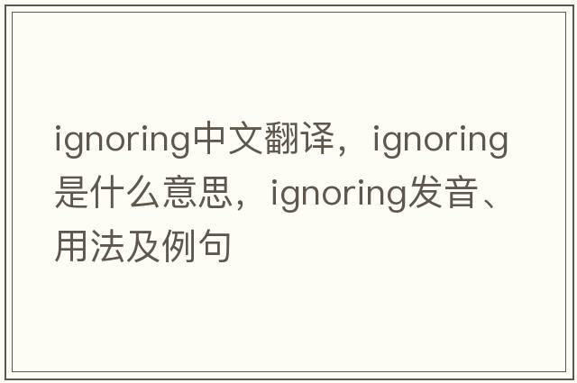 ignoring中文翻譯，ignoring是什么意思，ignoring發(fā)音、用法及例句