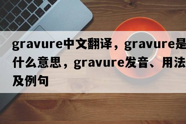 gravure中文翻譯，gravure是什么意思，gravure發(fā)音、用法及例句