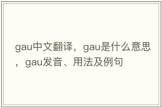 GAU中文翻譯，GAU是什么意思，GAU發(fā)音、用法及例句