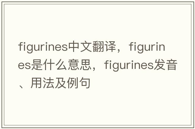 figurines中文翻譯，figurines是什么意思，figurines發(fā)音、用法及例句