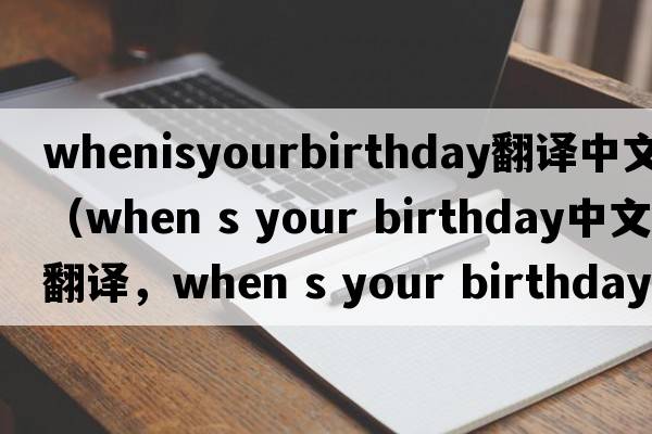 whenisyourbirthday翻譯中文（when s your birthday中文翻譯，when s your birthday是什么意思，when s your birthday發(fā)音、用法及