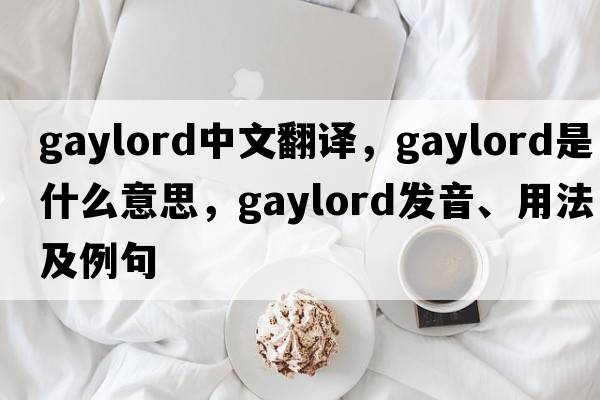 Gaylord中文翻譯，Gaylord是什么意思，Gaylord發(fā)音、用法及例句