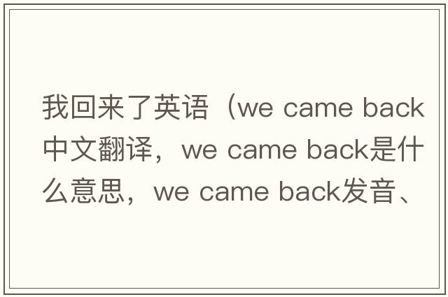 我回來(lái)了英語(yǔ)（we came back中文翻譯，we came back是什么意思，we came back發(fā)音、用法及例句）