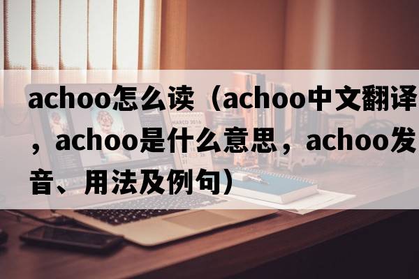 achoo怎么讀（achoo中文翻譯，achoo是什么意思，achoo發(fā)音、用法及例句）