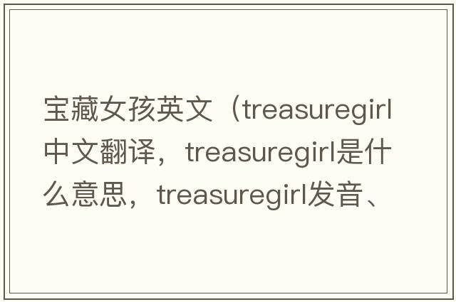 寶藏女孩英文（treasuregirl中文翻譯，treasuregirl是什么意思，treasuregirl發(fā)音、用法及例句）