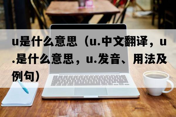u是什么意思（u.中文翻譯，u.是什么意思，u.發(fā)音、用法及例句）