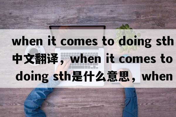 when it comes to doing sth中文翻譯，when it comes to doing sth是什么意思，when it comes to doing sth發(fā)音、用法及例句