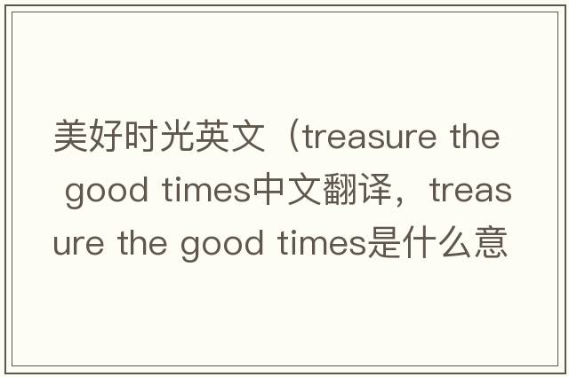 美好時(shí)光英文（treasure the good times中文翻譯，treasure the good times是什么意思，treasure the good times發(fā)音、用法及例句）