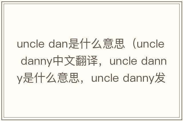 uncle dan是什么意思（uncle danny中文翻譯，uncle danny是什么意思，uncle danny發(fā)音、用法及例句）