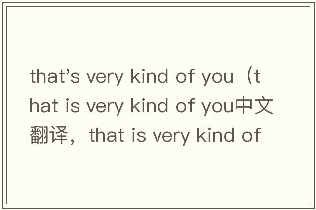 that's very kind of you（that is very kind of you中文翻譯，that is very kind of you是什么意思，that is very