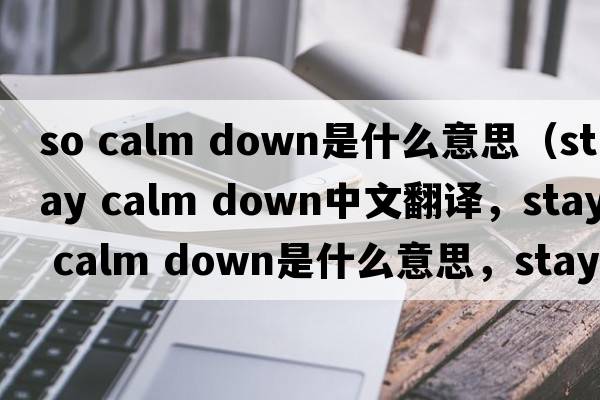 so calm down是什么意思（stay calm down中文翻譯，stay calm down是什么意思，stay calm down發(fā)音、用法及例句）