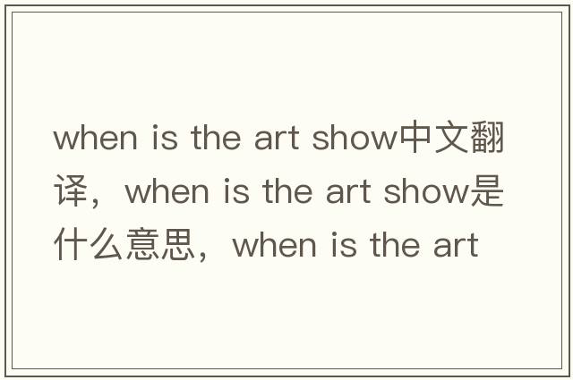 when is the art show中文翻譯，when is the art show是什么意思，when is the art show發(fā)音、用法及例句