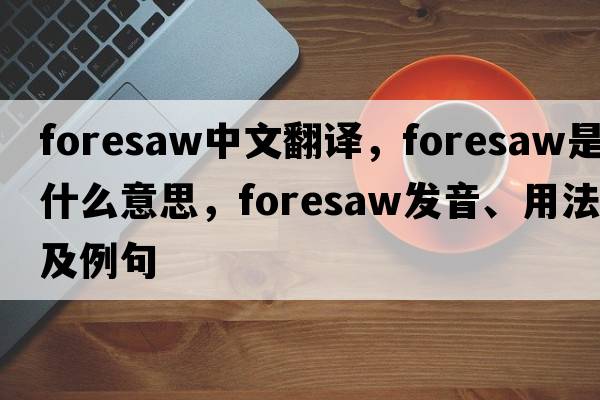 foresaw中文翻譯，foresaw是什么意思，foresaw發(fā)音、用法及例句