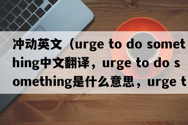 沖動(dòng)英文（urge to do something中文翻譯，urge to do something是什么意思，urge to do something發(fā)音、用法及例句）