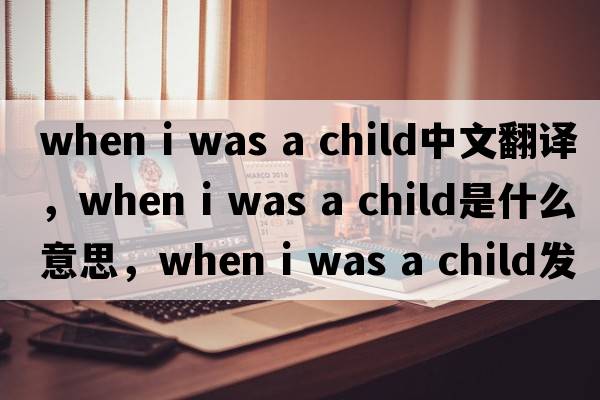when i was a child中文翻譯，when i was a child是什么意思，when i was a child發(fā)音、用法及例句