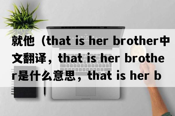 就他（that is her brother中文翻譯，that is her brother是什么意思，that is her brother發(fā)音、用法及例句）