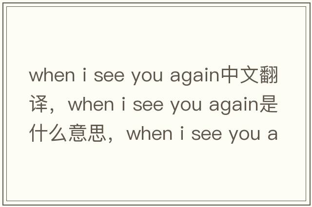 when i see you again中文翻譯，when i see you again是什么意思，when i see you again發(fā)音、用法及例句