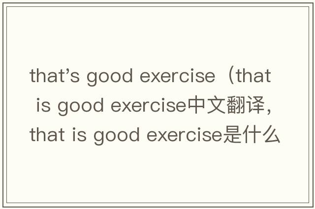 that's good exercise（that is good exercise中文翻譯，that is good exercise是什么意思，that is good exercise