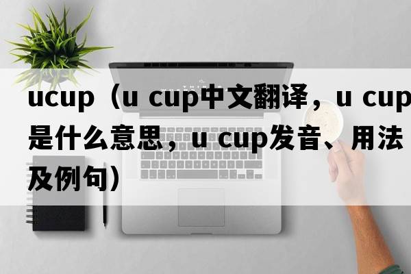 ucup（u cup中文翻譯，u cup是什么意思，u cup發(fā)音、用法及例句）