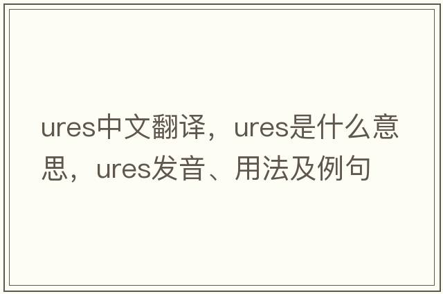 ures中文翻譯，ures是什么意思，ures發(fā)音、用法及例句