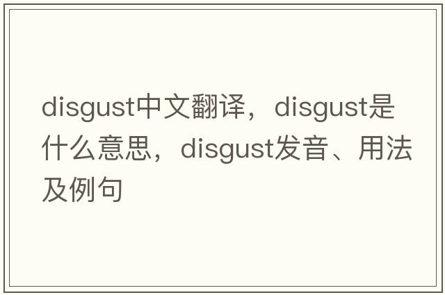 disgust中文翻譯，disgust是什么意思，disgust發(fā)音、用法及例句