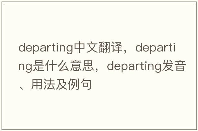 departing中文翻譯，departing是什么意思，departing發(fā)音、用法及例句