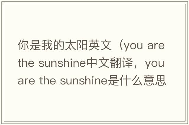 你是我的太陽(yáng)英文（you are the sunshine中文翻譯，you are the sunshine是什么意思，you are the sunshine發(fā)音、用法及例句）