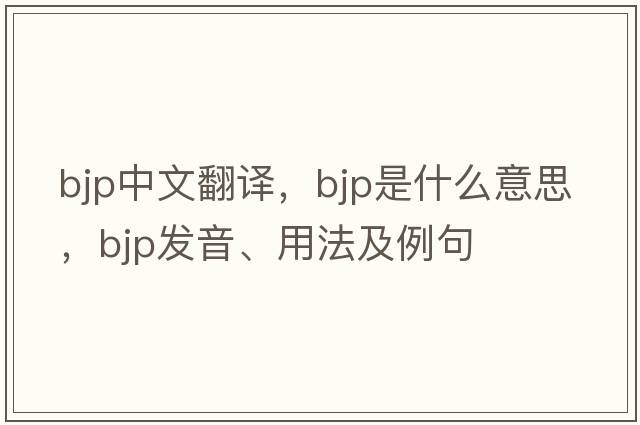 BJP中文翻譯，BJP是什么意思，BJP發(fā)音、用法及例句